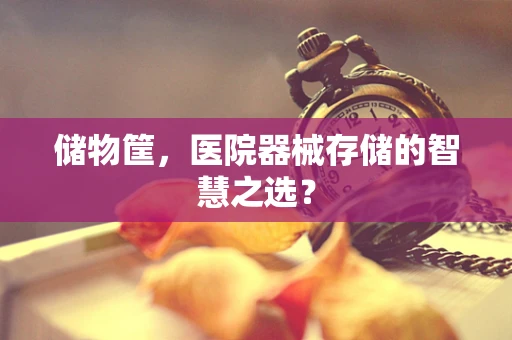 储物筐，医院器械存储的智慧之选？