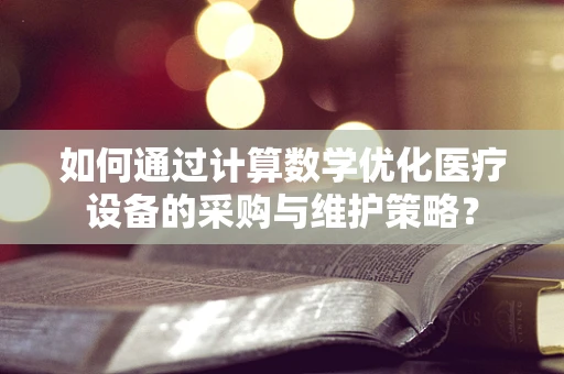 如何通过计算数学优化医疗设备的采购与维护策略？