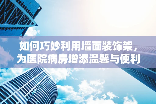 如何巧妙利用墙面装饰架，为医院病房增添温馨与便利？
