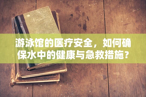 游泳馆的医疗安全，如何确保水中的健康与急救措施？