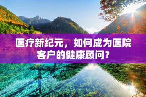 医疗新纪元，如何成为医院客户的健康顾问？