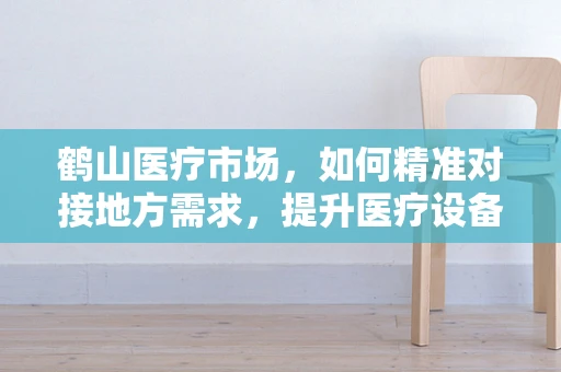 鹤山医疗市场，如何精准对接地方需求，提升医疗设备应用效率？