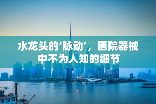 水龙头的‘脉动’，医院器械中不为人知的细节