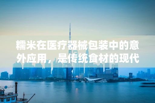 糯米在医疗器械包装中的意外应用，是传统食材的现代创新，还是另类‘医’途？