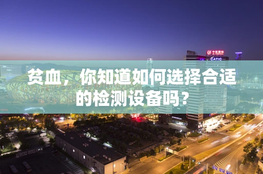 贫血，你知道如何选择合适的检测设备吗？