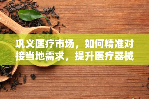 巩义医疗市场，如何精准对接当地需求，提升医疗器械应用效率？