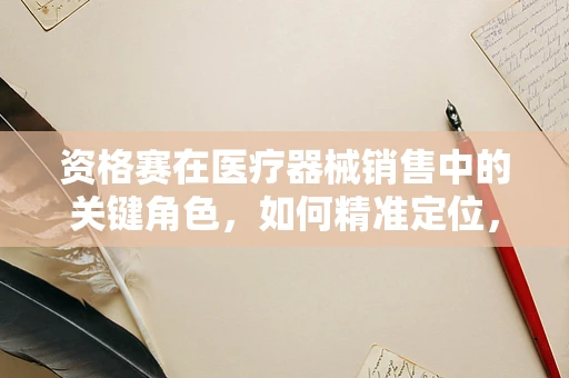 资格赛在医疗器械销售中的关键角色，如何精准定位，赢得市场先机？