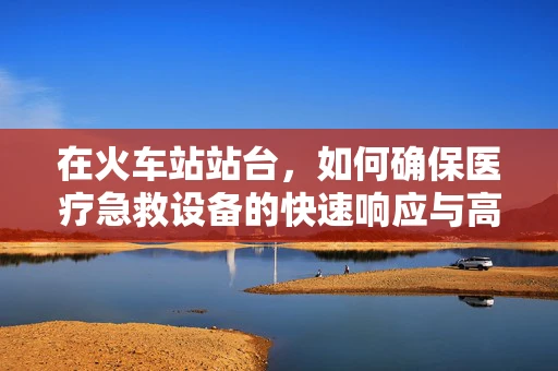 在火车站站台，如何确保医疗急救设备的快速响应与高效部署？