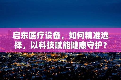 启东医疗设备，如何精准选择，以科技赋能健康守护？