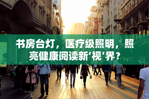 书房台灯，医疗级照明，照亮健康阅读新‘视’界？