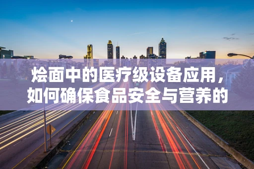 烩面中的医疗级设备应用，如何确保食品安全与营养的精准传递？
