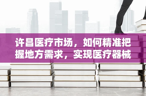 许昌医疗市场，如何精准把握地方需求，实现医疗器械的有效推广？