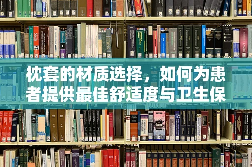 枕套的材质选择，如何为患者提供最佳舒适度与卫生保障？