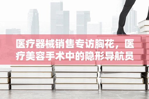 医疗器械销售专访胸花，医疗美容手术中的隐形导航员？