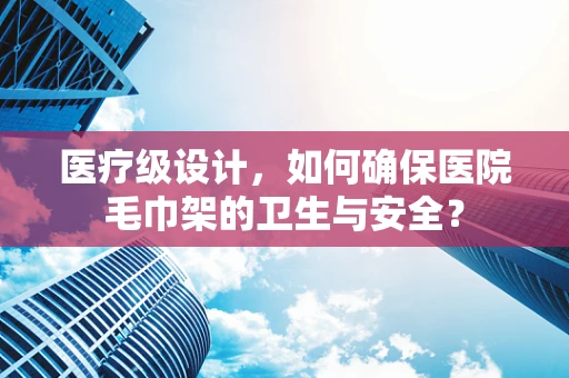 医疗级设计，如何确保医院毛巾架的卫生与安全？