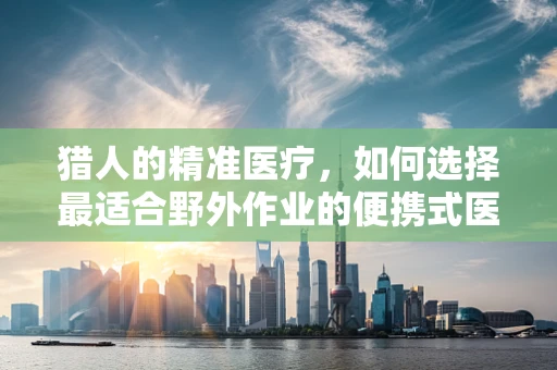 猎人的精准医疗，如何选择最适合野外作业的便携式医疗设备？