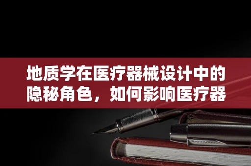 地质学在医疗器械设计中的隐秘角色，如何影响医疗器械的稳定性与耐用性？