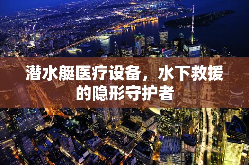 潜水艇医疗设备，水下救援的隐形守护者