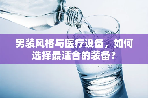 男装风格与医疗设备，如何选择最适合的装备？