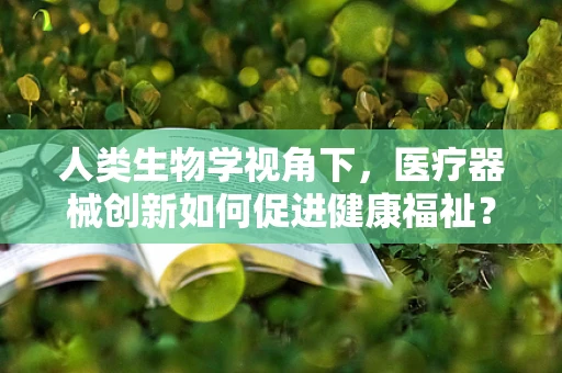 人类生物学视角下，医疗器械创新如何促进健康福祉？