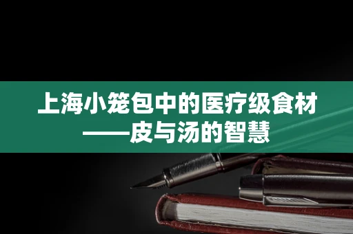 上海小笼包中的医疗级食材——皮与汤的智慧