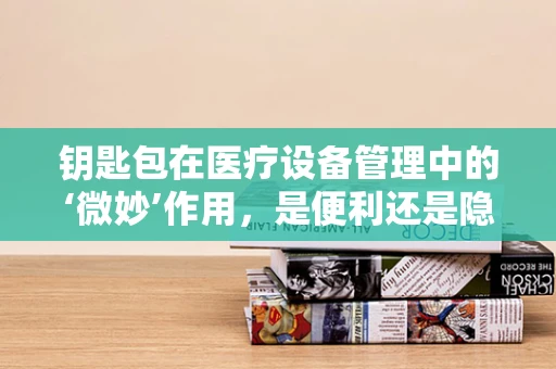 钥匙包在医疗设备管理中的‘微妙’作用，是便利还是隐患？