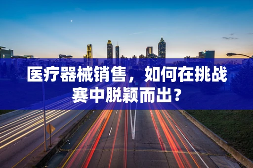 医疗器械销售，如何在挑战赛中脱颖而出？