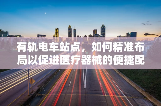 有轨电车站点，如何精准布局以促进医疗器械的便捷配送？