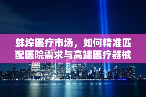 蚌埠医疗市场，如何精准匹配医院需求与高端医疗器械的供应？