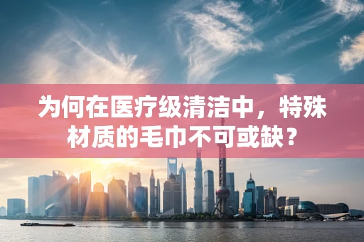 为何在医疗级清洁中，特殊材质的毛巾不可或缺？