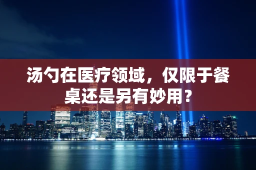 汤勺在医疗领域，仅限于餐桌还是另有妙用？
