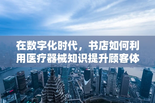 在数字化时代，书店如何利用医疗器械知识提升顾客体验？