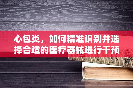 心包炎，如何精准识别并选择合适的医疗器械进行干预？