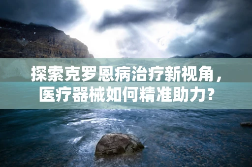 探索克罗恩病治疗新视角，医疗器械如何精准助力？