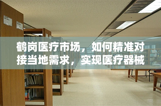 鹤岗医疗市场，如何精准对接当地需求，实现医疗器械的有效推广？