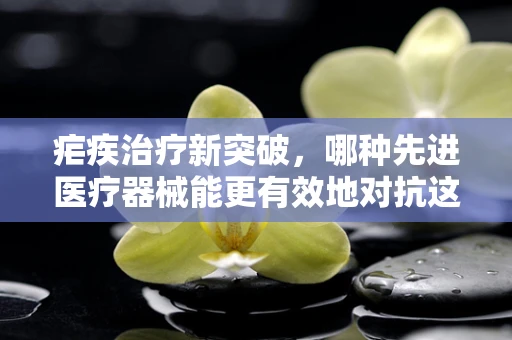 疟疾治疗新突破，哪种先进医疗器械能更有效地对抗这一古老疾病？
