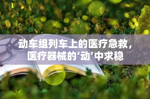 动车组列车上的医疗急救，医疗器械的‘动’中求稳
