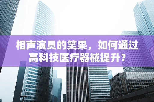 相声演员的笑果，如何通过高科技医疗器械提升？