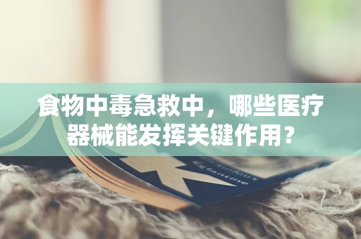 食物中毒急救中，哪些医疗器械能发挥关键作用？