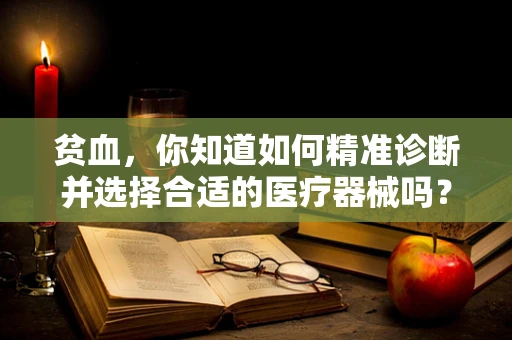 贫血，你知道如何精准诊断并选择合适的医疗器械吗？