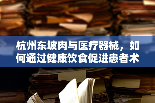 杭州东坡肉与医疗器械，如何通过健康饮食促进患者术后恢复？