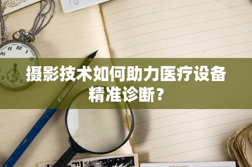 摄影技术如何助力医疗设备精准诊断？