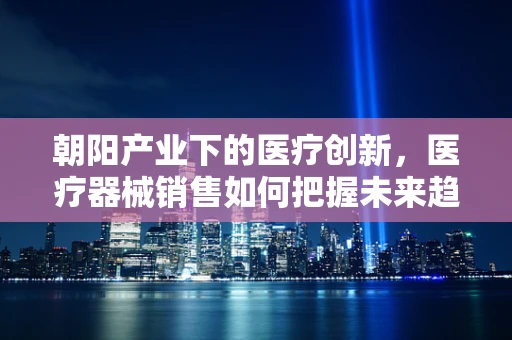 朝阳产业下的医疗创新，医疗器械销售如何把握未来趋势？
