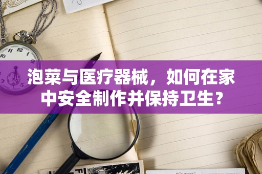 泡菜与医疗器械，如何在家中安全制作并保持卫生？