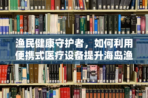 渔民健康守护者，如何利用便携式医疗设备提升海岛渔民的急救能力？