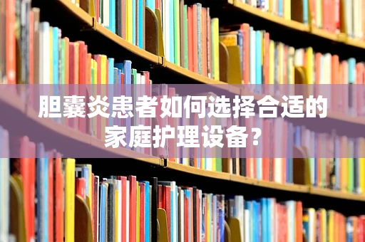胆囊炎患者如何选择合适的家庭护理设备？