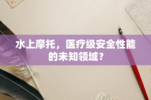 水上摩托，医疗级安全性能的未知领域？