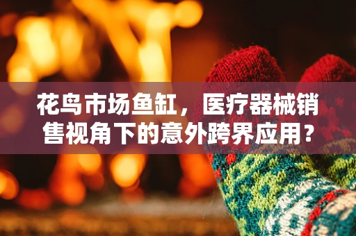花鸟市场鱼缸，医疗器械销售视角下的意外跨界应用？