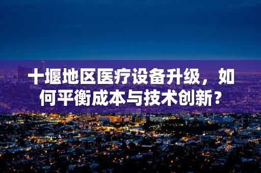 十堰地区医疗设备升级，如何平衡成本与技术创新？