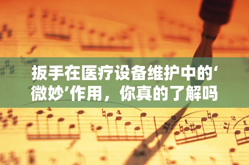 扳手在医疗设备维护中的‘微妙’作用，你真的了解吗？